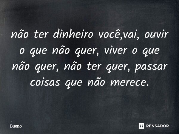 não ter dinheiro você,vai, ouvir o que não quer, viver o que não quer, não ter quer, passar coisas que não merece.... Frase de Bueno.