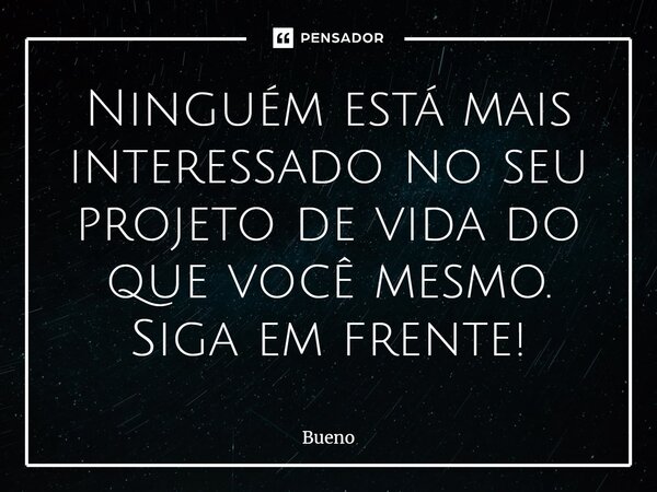 Ninguém está mais interessado no seu projeto de vida do que você mesmo. Siga em frente!... Frase de Bueno.