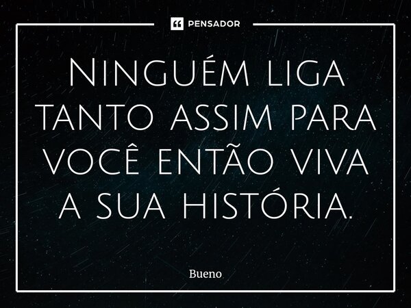 ⁠Ninguém liga tanto assim para você então viva a sua história.... Frase de Bueno.