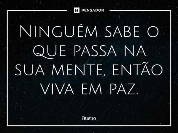 Ninguém sabe o que passa na sua mente, então viva em paz.... Frase de Bueno.