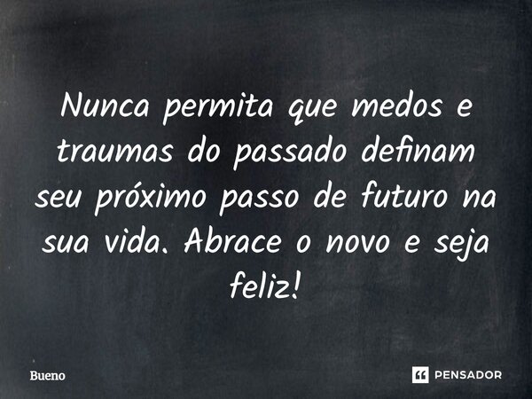⁠Nunca permita que medos e traumas do passado definam seu próximo passo de futuro na sua vida. Abrace o novo e seja feliz!... Frase de Bueno.
