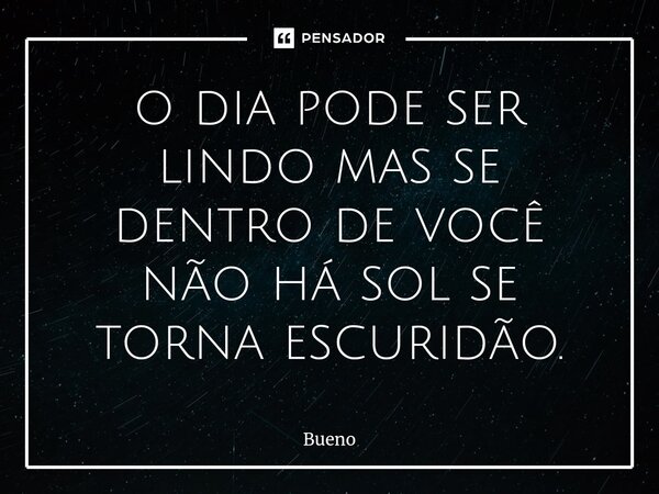 ⁠o dia pode ser lindo mas se dentro de você não há sol se torna escuridão.... Frase de Bueno.