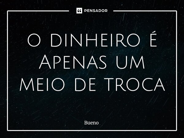 ⁠o dinheiro é Apenas um meio de troca... Frase de Bueno.
