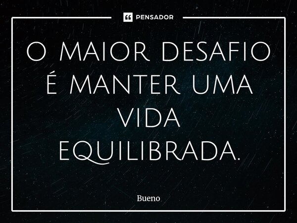 ⁠o maior desafio é manter uma vida equilibrada.... Frase de Bueno.