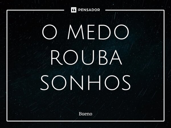 ⁠o medo rouba sonhos... Frase de Bueno.