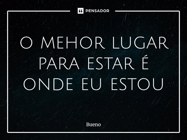 ⁠o melhor lugar para estar é onde eu estou... Frase de Bueno.