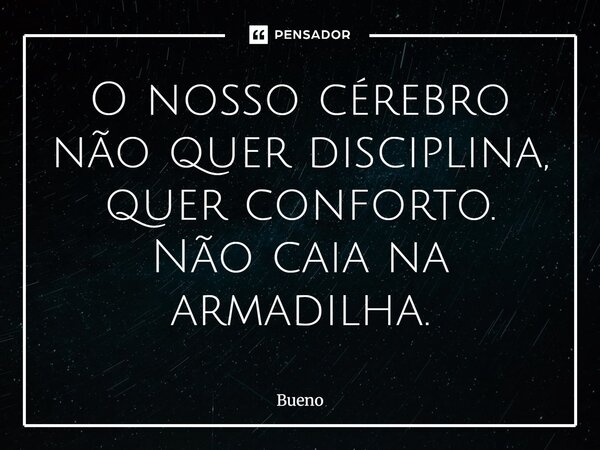 ⁠O nosso cérebro não quer disciplina, quer conforto. Não caia na armadilha.... Frase de Bueno.