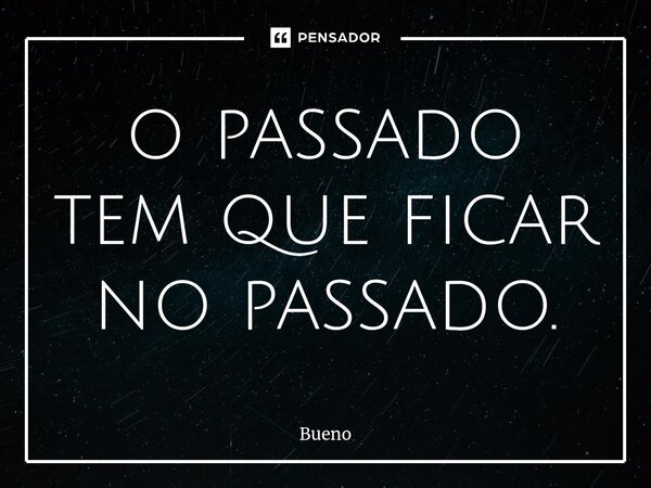 ⁠o passado tem que ficar no passado.... Frase de Bueno.