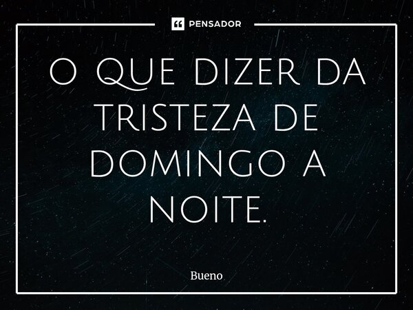 ⁠o que dizer da tristeza de domingo a noite.... Frase de Bueno.