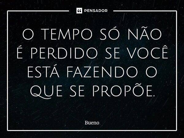 ⁠o tempo só não é perdido se você está fazendo o que se propõe.... Frase de Bueno.