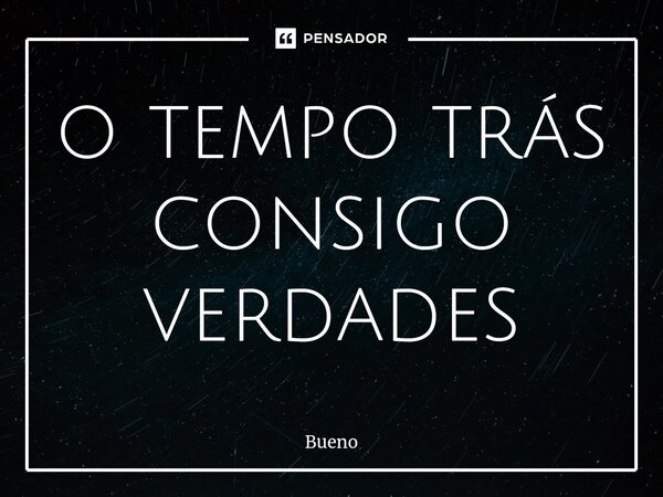 ⁠o tempo trás consigo verdades... Frase de Bueno.