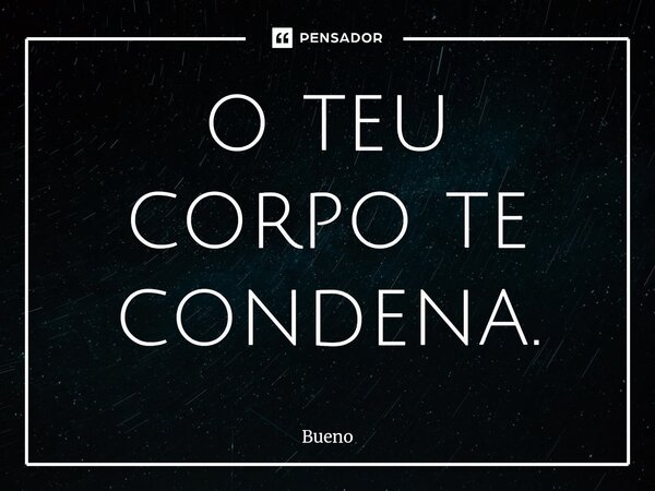 ⁠o teu corpo te condena.... Frase de Bueno.