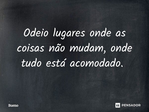 Odeio lugares onde as coisas não mudam, onde tudo está acomodado. ⁠... Frase de Bueno.