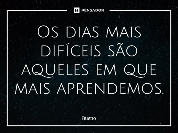 ⁠Os dias mais difíceis são aqueles em que mais aprendemos.... Frase de Bueno.