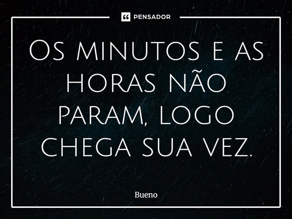 Os minutos e as horas não param, logo chega sua vez.... Frase de Bueno.