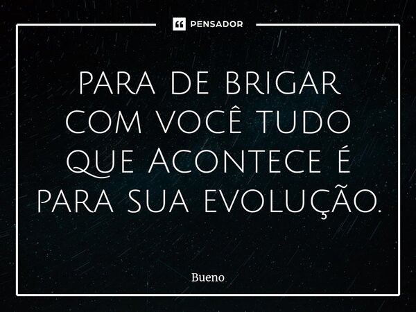 ⁠para de brigar com você tudo que Acontece é para sua evolução.... Frase de Bueno.