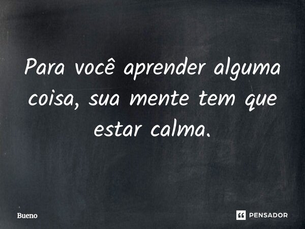 ⁠Para você aprender alguma coisa, sua mente tem que estar calma.... Frase de Bueno.