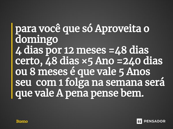 ⁠para você que só Aproveita o domingo 4 dias por 12 meses =48 dias certo, 48 dias ×5 Ano =240 dias ou 8 meses é que vale 5 Anos seu com 1 folga na semana será q... Frase de Bueno.