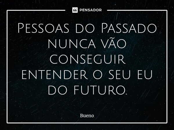 Pessoas do Passado nunca vão conseguir entender o seu eu do futuro.... Frase de Bueno.