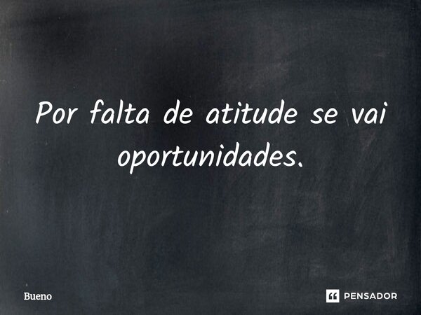 Por falta de atitude se vai oportunidades.... Frase de Bueno.