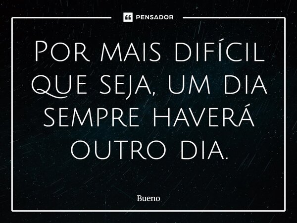 Por mais difícil que seja, um dia sempre haverá outro dia.... Frase de Bueno.