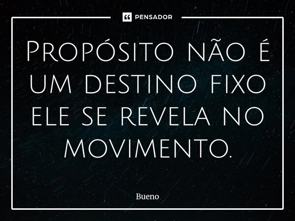 Propósito não é um destino fixo ele se revela no movimento.... Frase de Bueno.