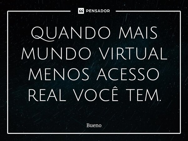 quando mais mundo virtual menos acesso real você tem.... Frase de Bueno.