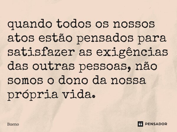 ⁠quando todos os nossos atos estão pensados para satisfazer as exigências das outras pessoas, não somos o dono da nossa própria vida.... Frase de Bueno.