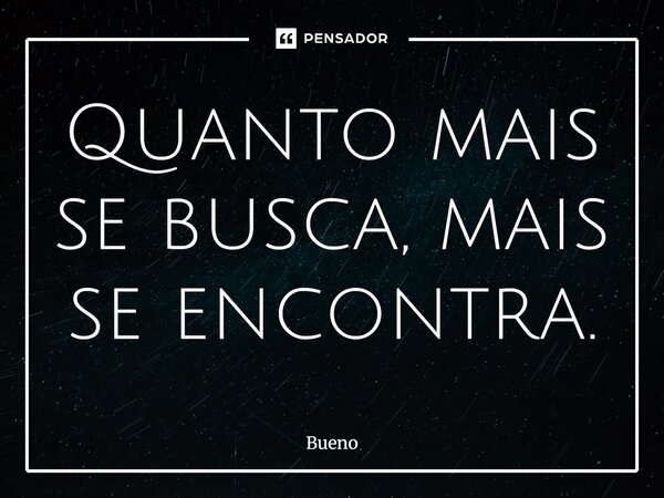 Quanto mais se busca, mais se encontra.... Frase de Bueno.