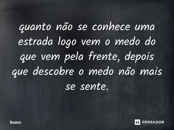 quanto não se conhece uma estrada logo vem o medo do que vem pela frente, depois que descobre o medo não mais se sente.... Frase de Bueno.