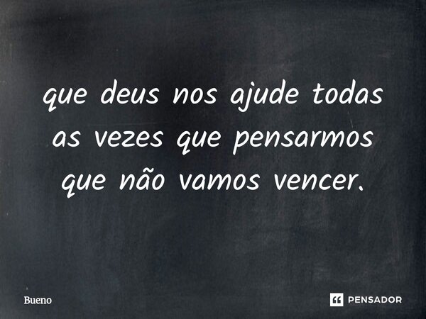 que deus nos ajude todas as vezes que pensarmos que não vamos vencer.... Frase de Bueno.