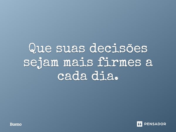 Que suas decisões sejam mais firmes a cada dia.... Frase de Bueno.