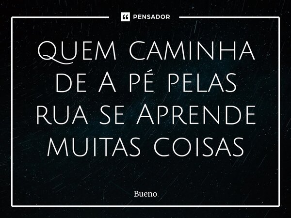 ⁠quem caminha de A pé pelas rua se Aprende muitas coisas... Frase de Bueno.