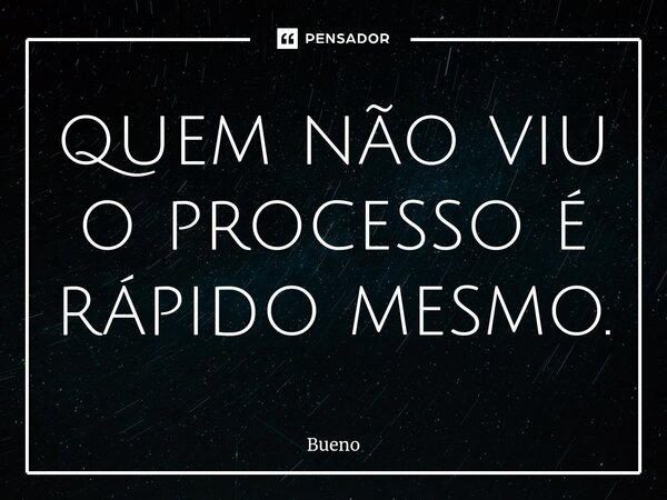 ⁠quem não viu o processo é rápido mesmo.... Frase de Bueno.