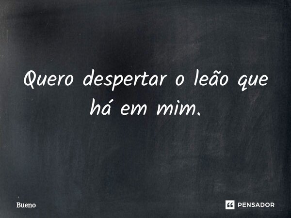 Quero despertar o leão que há em mim.... Frase de Bueno.