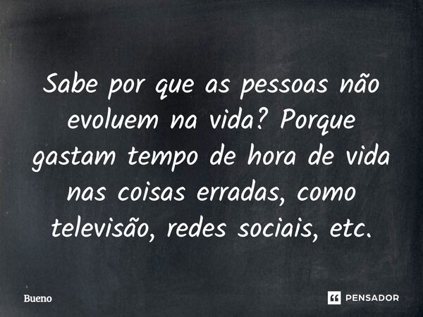 Sabe por que as pessoas não evoluem na vida? Porque gastam tempo de hora de vida nas coisas erradas, como televisão, redes sociais, etc.... Frase de Bueno.