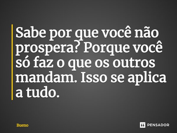 Sabe por que você não prospera? Porque você só faz o que os outros mandam. Isso se aplica a tudo.... Frase de Bueno.