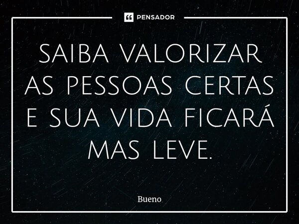 saiba valorizar as pessoas certas e sua vida ficará mas leve.... Frase de Bueno.
