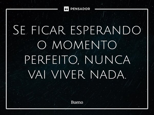 Se ficar esperando o momento perfeito, nunca vai viver nada.... Frase de Bueno.