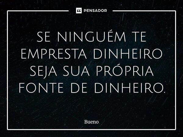 ⁠se ninguém te empresta dinheiro seja sua própria fonte de dinheiro.... Frase de Bueno.