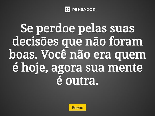 Se perdoe pelas suas decisões que não foram boas. Você não era quem é hoje, agora sua mente⁠ é outra.... Frase de Bueno.