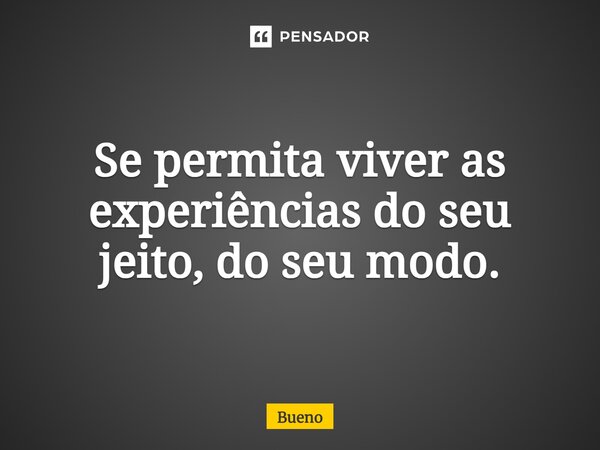 Se permita viver as experiências do seu jeito, do seu modo.... Frase de Bueno.