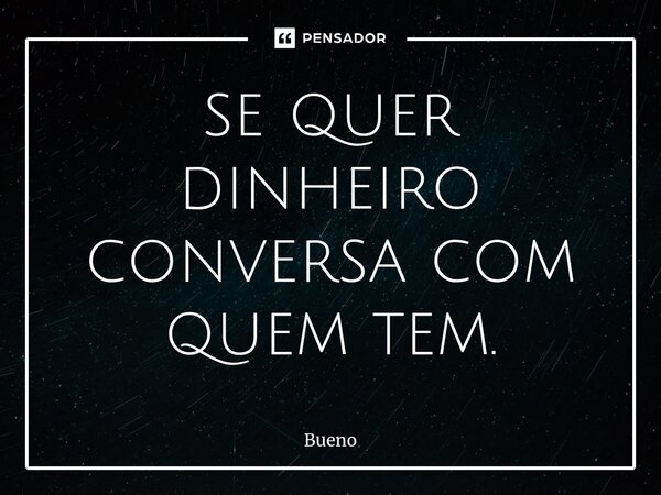 ⁠se quer dinheiro conversa com quem tem.... Frase de Bueno.