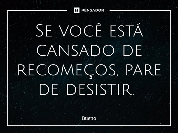 Se você está cansado de recomeços, pare de desistir. ⁠... Frase de Bueno.