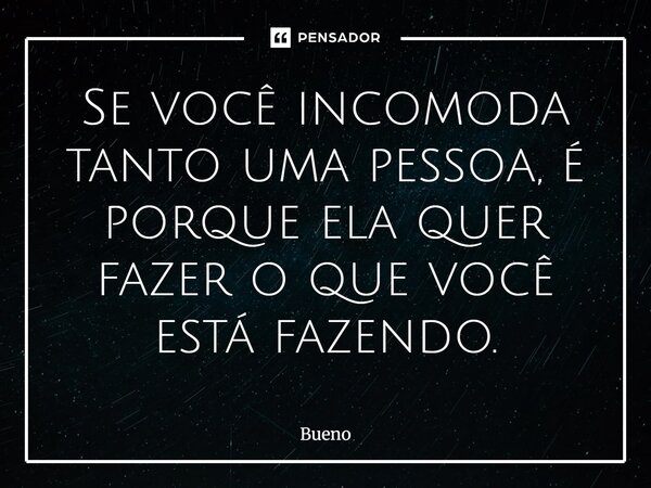 Se você incomoda tanto uma pessoa, é porque ela quer fazer o que você está fazendo.... Frase de Bueno.