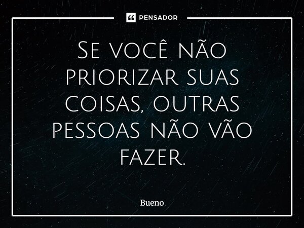 Se você não priorizar suas coisas, outras pessoas não vão fazer.⁠... Frase de Bueno.