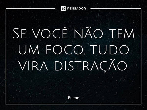 Se você não tem um foco, tudo vira distração.... Frase de Bueno.