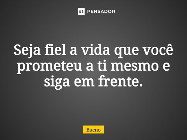 Seja fiel à vida que você prometeu a ti mesmo e siga em frente.... Frase de Bueno.