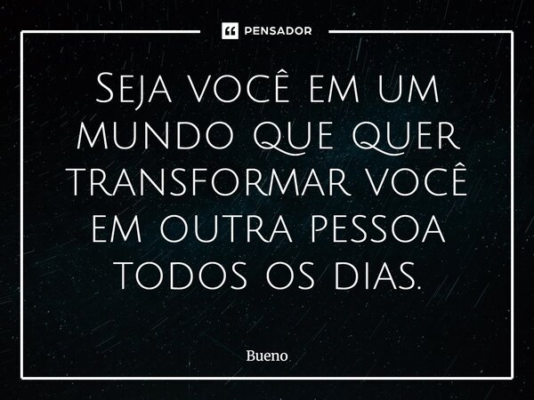 Seja você em um mundo que quer transformar você em outra pessoa todos os dias.... Frase de Bueno.