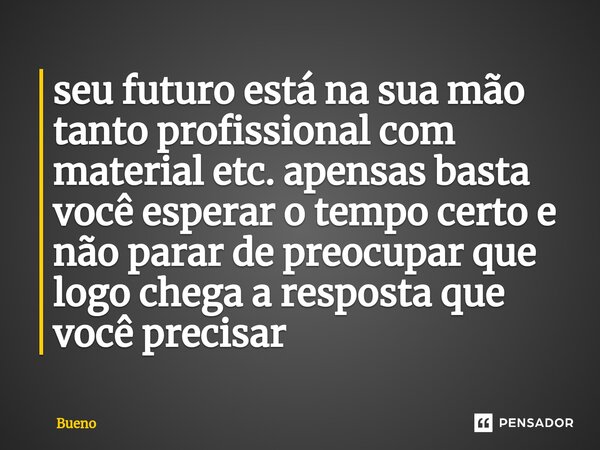 ⁠seu futuro está na sua mão tanto profissional com material etc. apensas basta você esperar o tempo certo e não parar de preocupar que logo chega a resposta que... Frase de Bueno.